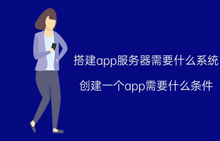 搭建app服务器需要什么系统 创建一个app需要什么条件？